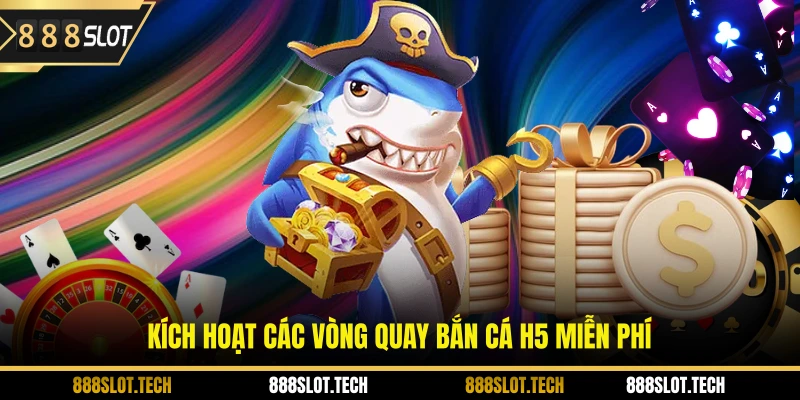 Kích hoạt các vòng quay bắn cá h5 miễn phí  