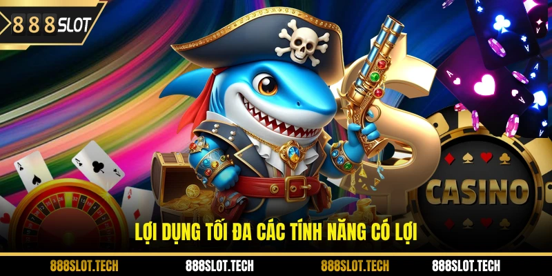 Lợi dụng tối đa các tính năng có lợi